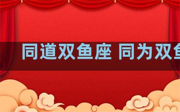 同道双鱼座 同为双鱼座